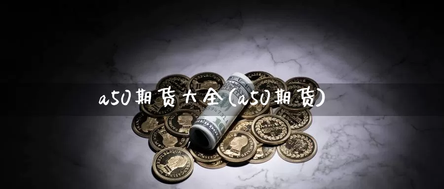 a50期货大全(a50期货)_https://www.zzcnk.com_原油期货_第1张