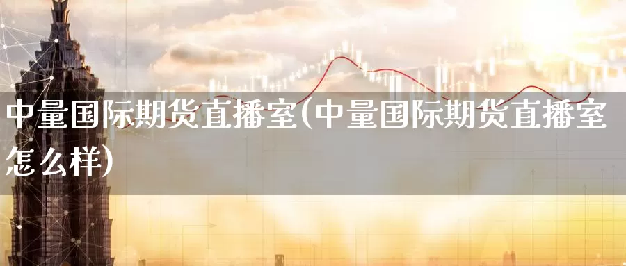 中量国际期货直播室(中量国际期货直播室怎么样)_https://www.zzcnk.com_股指期货_第1张