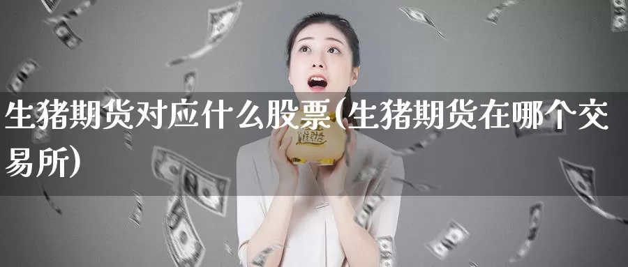 生猪期货对应什么股票(生猪期货在哪个交易所)_https://www.zzcnk.com_内盘期货_第1张