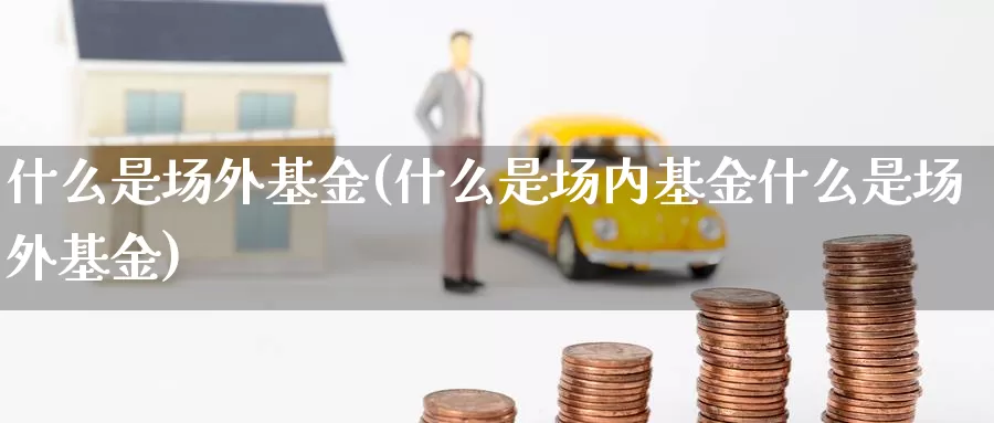 什么是场外基金(什么是场内基金什么是场外基金)_https://www.zzcnk.com_基金_第1张