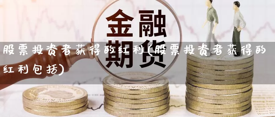 股票投资者获得的红利(股票投资者获得的红利包括)_https://www.zzcnk.com_股票_第1张
