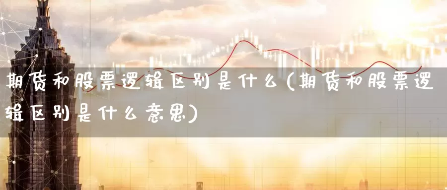 期货和股票逻辑区别是什么(期货和股票逻辑区别是什么意思)_https://www.zzcnk.com_期货_第1张