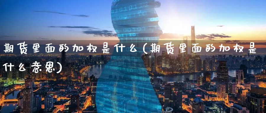 期货里面的加权是什么(期货里面的加权是什么意思)_https://www.zzcnk.com_期货_第1张
