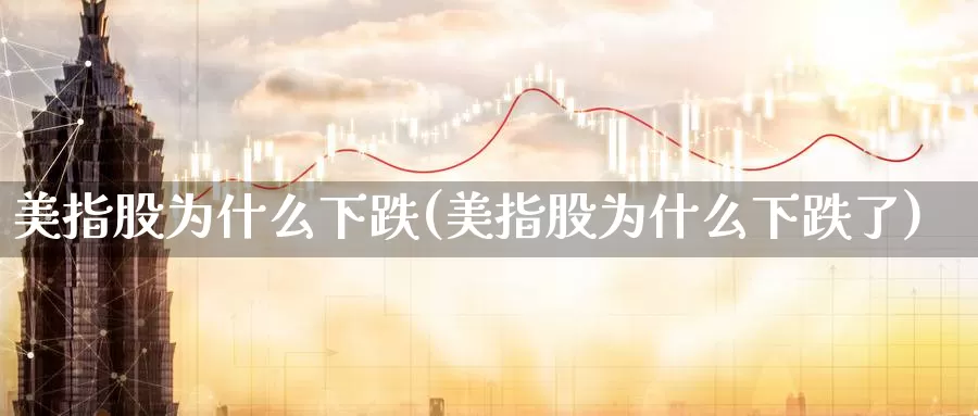 美指股为什么下跌(美指股为什么下跌了)_https://www.zzcnk.com_财经_第1张
