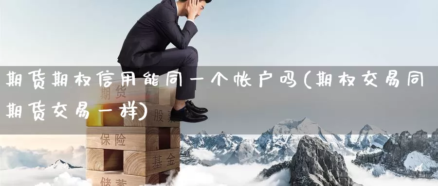 期货期权信用能同一个帐户吗(期权交易同期货交易一样)_https://www.zzcnk.com_期货百科_第1张