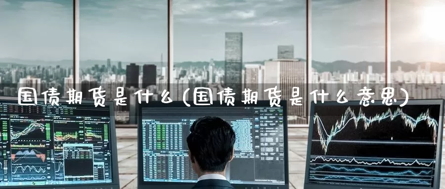 国债期货是什么(国债期货是什么意思)_https://www.zzcnk.com_期货_第1张