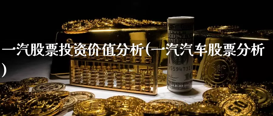一汽股票投资价值分析(一汽汽车股票分析)_https://www.zzcnk.com_理财_第1张