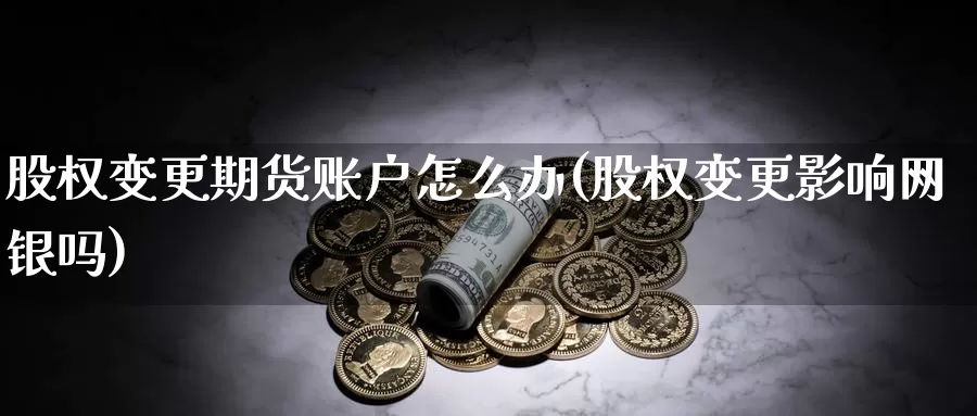 股权变更期货账户怎么办(股权变更影响网银吗)_https://www.zzcnk.com_期货直播_第1张