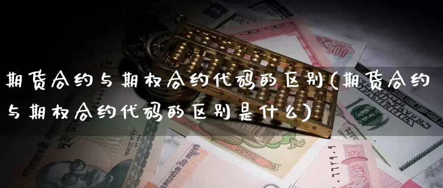 期货合约与期权合约代码的区别(期货合约与期权合约代码的区别是什么)_期货百科_第1张_国际期货直播室 期货合约与期权合约代码的区别(期货合约与期权合约代码的区别是什么)_https://www.zzcnk.com_期货百科_第1张