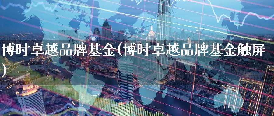 博时卓越品牌基金(博时卓越品牌基金触屏)_https://www.zzcnk.com_基金_第1张