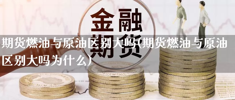 期货燃油与原油区别大吗(期货燃油与原油区别大吗为什么)_纳指期货_第1张_国际期货直播室 期货燃油与原油区别大吗(期货燃油与原油区别大吗为什么)_https://www.zzcnk.com_纳指期货_第1张