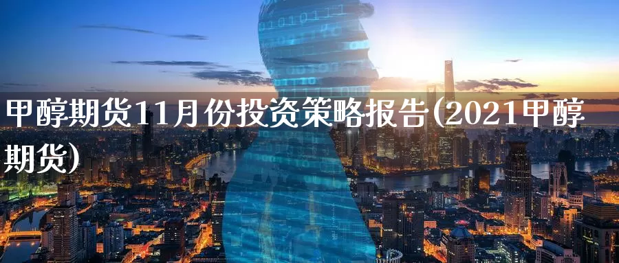 甲醇期货11月份投资策略报告(2021甲醇期货)_纳指期货_第1张_国际期货直播室 甲醇期货11月份投资策略报告(2021甲醇期货)_https://www.zzcnk.com_纳指期货_第1张