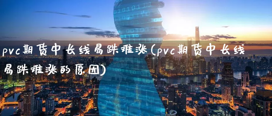 pvc期货中长线易跌难涨(pvc期货中长线易跌难涨的原因)_https://www.zzcnk.com_纳指期货_第1张