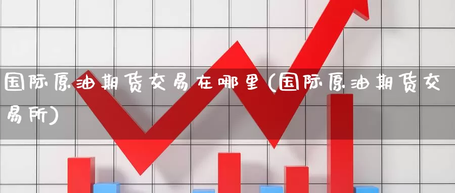 国际原油期货交易在哪里(国际原油期货交易所)_https://www.zzcnk.com_股指期货_第1张