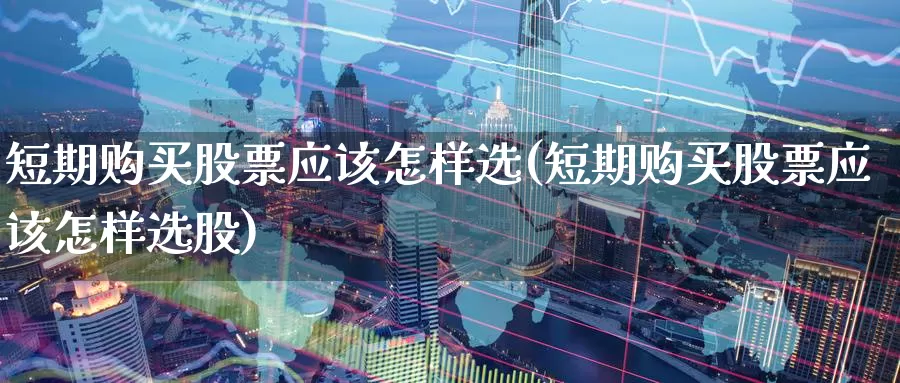 短期购买股票应该怎样选(短期购买股票应该怎样选股)_https://www.zzcnk.com_股票_第1张