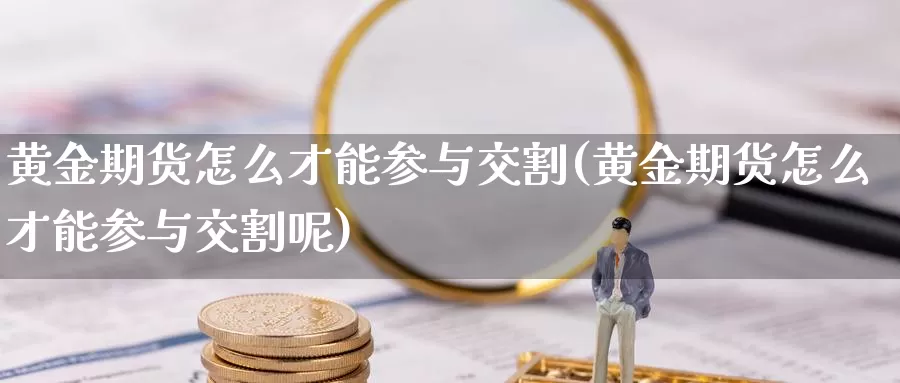 黄金期货怎么才能参与交割(黄金期货怎么才能参与交割呢)_期货直播_第1张_国际期货直播室 黄金期货怎么才能参与交割(黄金期货怎么才能参与交割呢)_https://www.zzcnk.com_期货直播_第1张