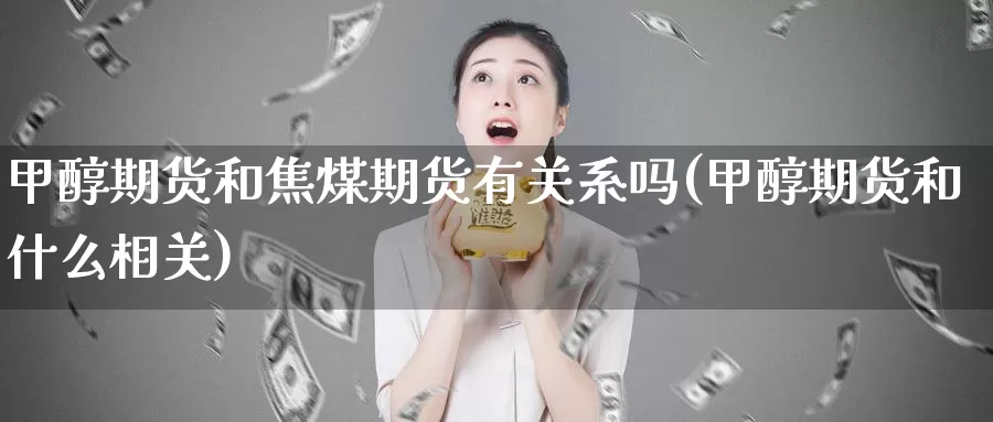 甲醇期货和焦煤期货有关系吗(甲醇期货和什么相关)_https://www.zzcnk.com_原油期货_第1张