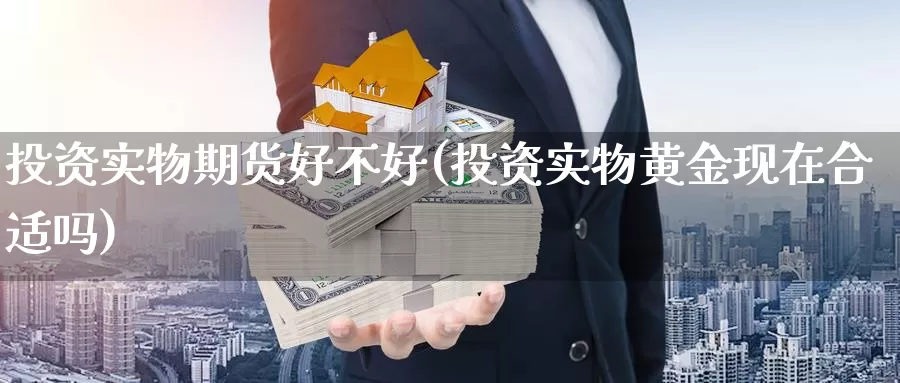 投资实物期货好不好(投资实物黄金现在合适吗)_https://www.zzcnk.com_股指期货_第1张