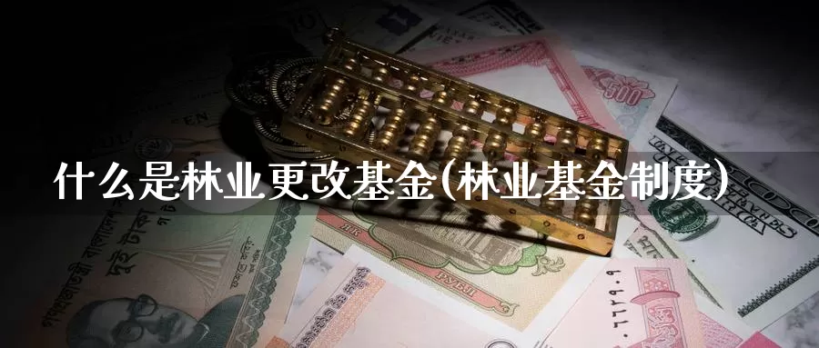 什么是林业更改基金(林业基金制度)_https://www.zzcnk.com_基金_第1张