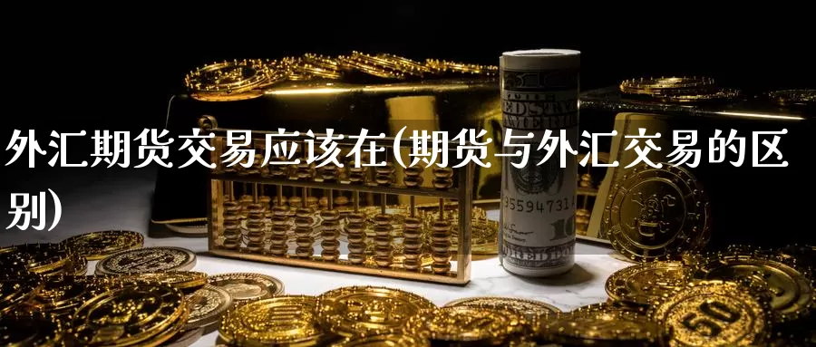 外汇期货交易应该在(期货与外汇交易的区别)_https://www.zzcnk.com_股指期货_第1张