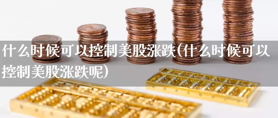 什么时候可以控制美股涨跌(什么时候可以控制美股涨跌呢)_https://www.zzcnk.com_理财_第1张