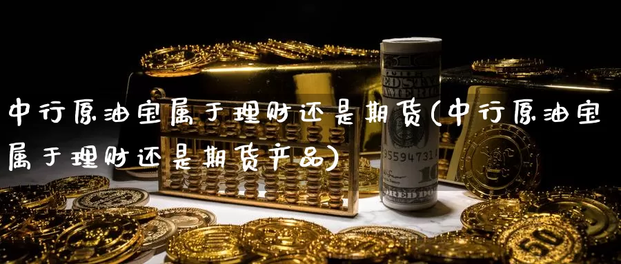 中行原油宝属于理财还是期货(中行原油宝属于理财还是期货产品)_纳指期货_第1张_国际期货直播室 中行原油宝属于理财还是期货(中行原油宝属于理财还是期货产品)_https://www.zzcnk.com_纳指期货_第1张