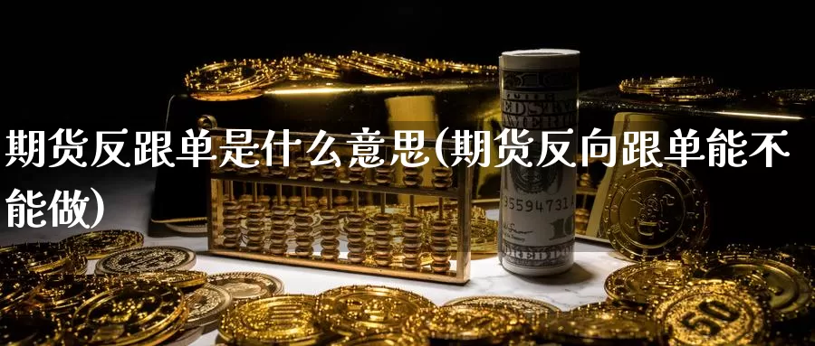期货反跟单是什么意思(期货反向跟单能不能做)_https://www.zzcnk.com_期货直播_第1张