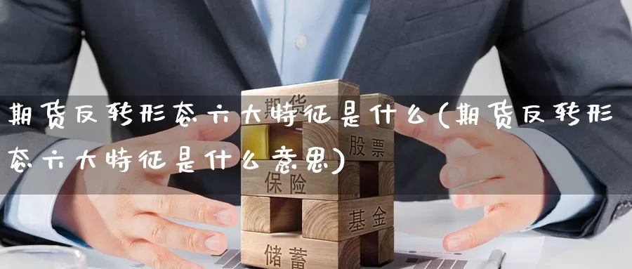 期货反转形态六大特征是什么(期货反转形态六大特征是什么意思)_https://www.zzcnk.com_纳指期货_第1张