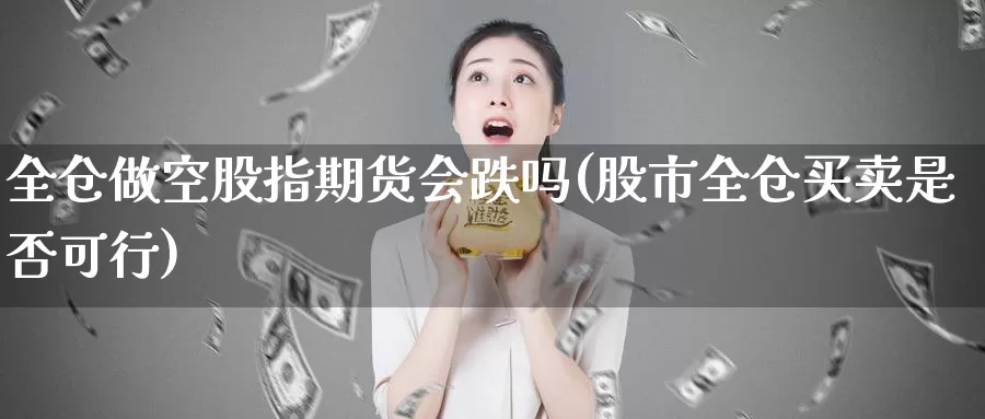 全仓做空股指期货会跌吗(股市全仓买卖是否可行)_https://www.zzcnk.com_期货直播_第1张