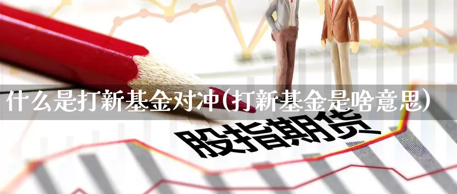 什么是打新基金对冲(打新基金是啥意思)_https://www.zzcnk.com_基金_第1张