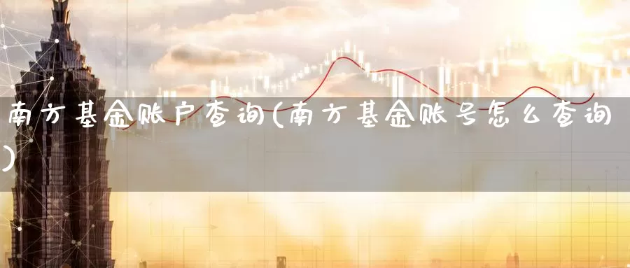 南方基金账户查询(南方基金账号怎么查询)_https://www.zzcnk.com_财经_第1张