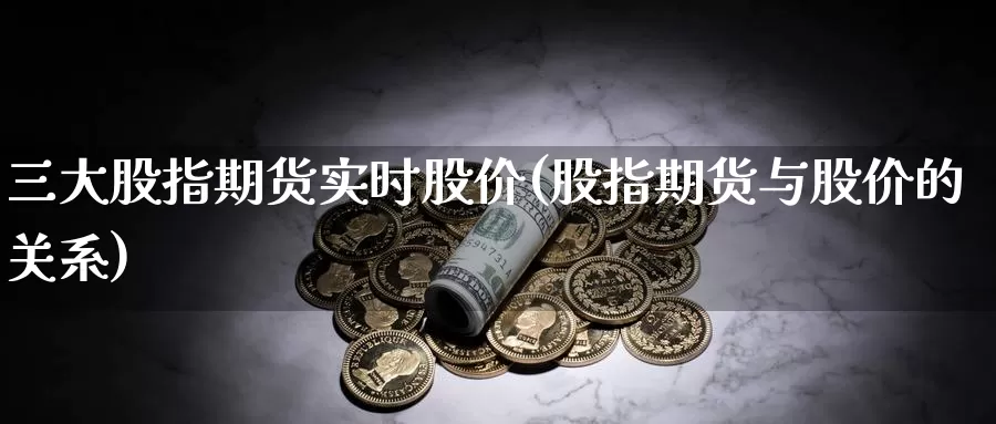 三大股指期货实时股价(股指期货与股价的关系)_https://www.zzcnk.com_股指期货_第1张