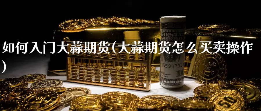 如何入门大蒜期货(大蒜期货怎么买卖操作)_https://www.zzcnk.com_期货直播_第1张