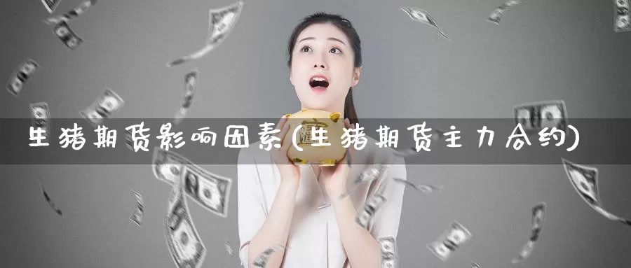 生猪期货影响因素(生猪期货主力合约)_https://www.zzcnk.com_股指期货_第1张