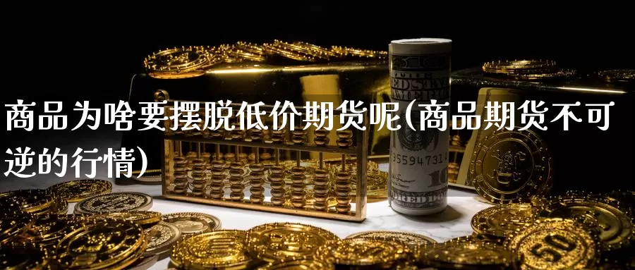 商品为啥要摆脱低价期货呢(商品期货不可逆的行情)_https://www.zzcnk.com_纳指期货_第1张