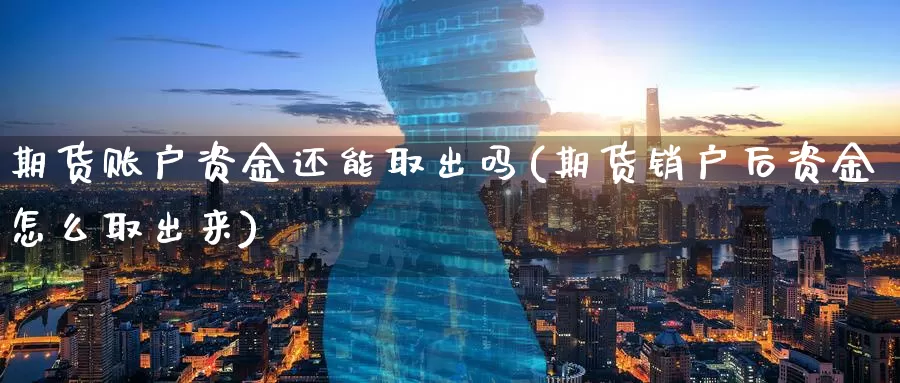 期货账户资金还能取出吗(期货销户后资金怎么取出来)_https://www.zzcnk.com_期货直播_第1张