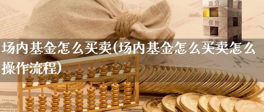 场内基金怎么买卖(场内基金怎么买卖怎么操作流程)_https://www.zzcnk.com_基金_第1张