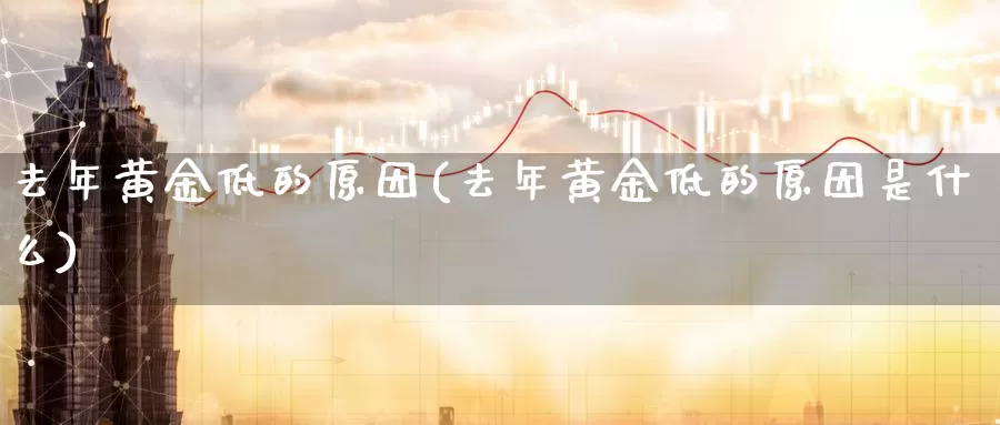 去年黄金低的原因(去年黄金低的原因是什么)_https://www.zzcnk.com_财经_第1张