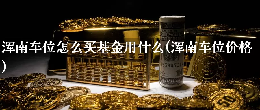 浑南车位怎么买基金用什么(浑南车位价格)_https://www.zzcnk.com_基金_第1张
