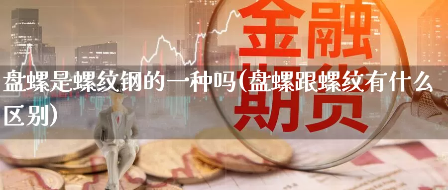 盘螺是螺纹钢的一种吗(盘螺跟螺纹有什么区别)_https://www.zzcnk.com_股指期货_第1张