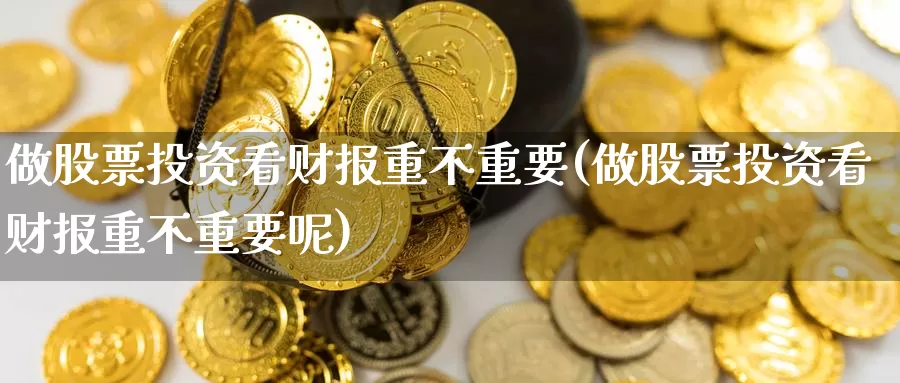 做股票投资看财报重不重要(做股票投资看财报重不重要呢)_https://www.zzcnk.com_股票_第1张