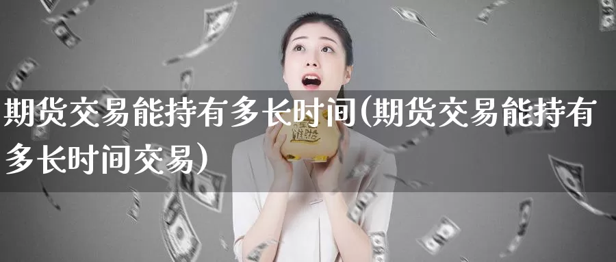 期货交易能持有多长时间(期货交易能持有多长时间交易)_https://www.zzcnk.com_原油期货_第1张