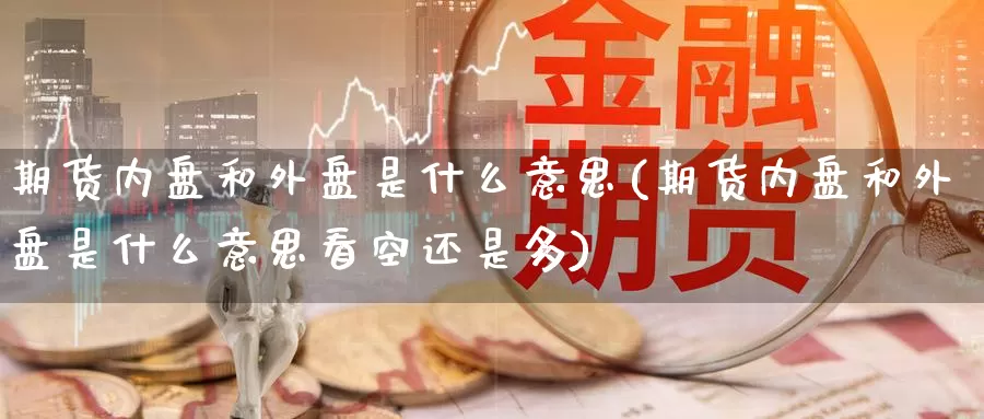 期货内盘和外盘是什么意思(期货内盘和外盘是什么意思看空还是多)_https://www.zzcnk.com_股票_第1张