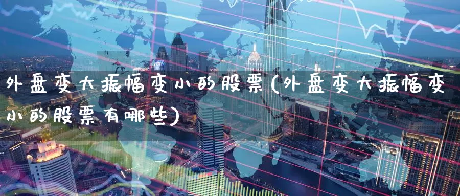 外盘变大振幅变小的股票(外盘变大振幅变小的股票有哪些)_https://www.zzcnk.com_纳指期货_第1张