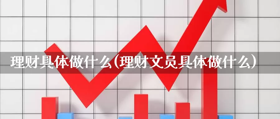 理财具体做什么(理财文员具体做什么)_https://www.zzcnk.com_恒生指数_第1张