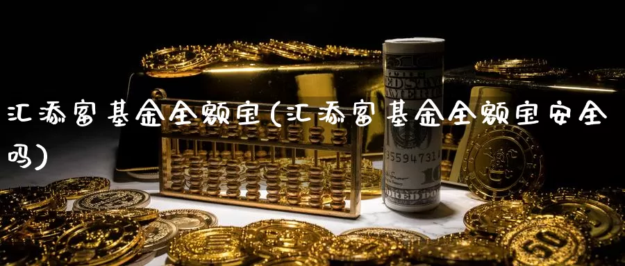汇添富基金全额宝(汇添富基金全额宝安全吗)_https://www.zzcnk.com_理财_第1张