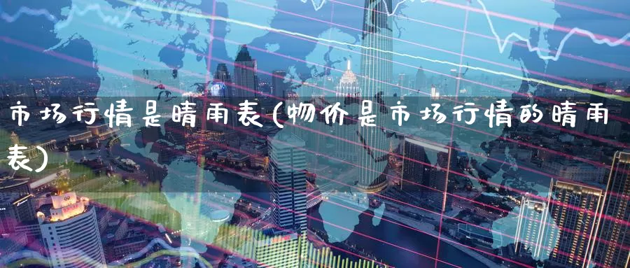 市场行情是晴雨表(物价是市场行情的晴雨表)_https://www.zzcnk.com_股指期货_第1张