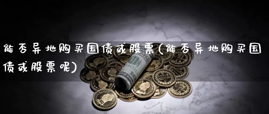 能否异地购买国债或股票(能否异地购买国债或股票呢)_https://www.zzcnk.com_股票_第1张
