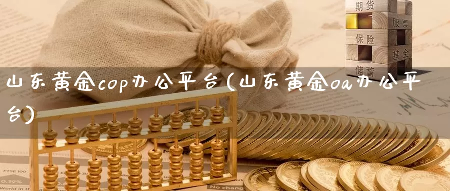 山东黄金cop办公平台(山东黄金oa办公平台)_https://www.zzcnk.com_股指期货_第1张