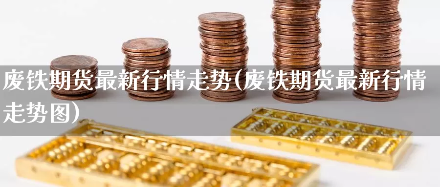 废铁期货最新行情走势(废铁期货最新行情走势图)_https://www.zzcnk.com_期货百科_第1张
